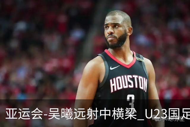 亚运会-吴曦远射中横梁 U23国足0-0憾平伊朗暂列次席