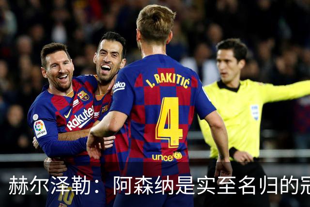 赫尔泽勒：阿森纳是实至名归的冠军，他们可能有英格兰最强阵容