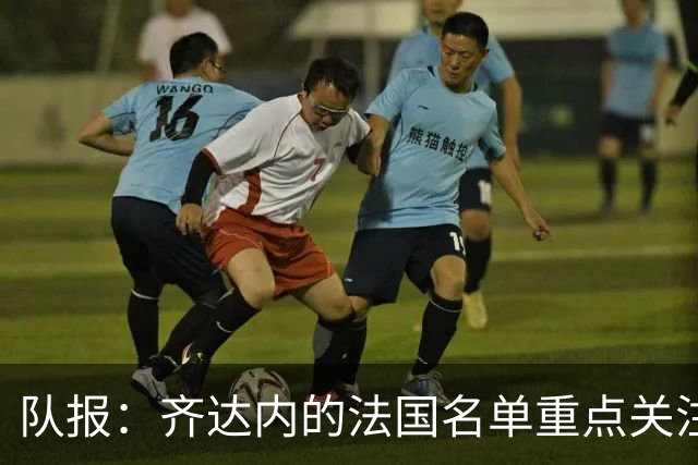 队报：齐达内的法国名单重点关注名气小的球员 已拟55人预备名单