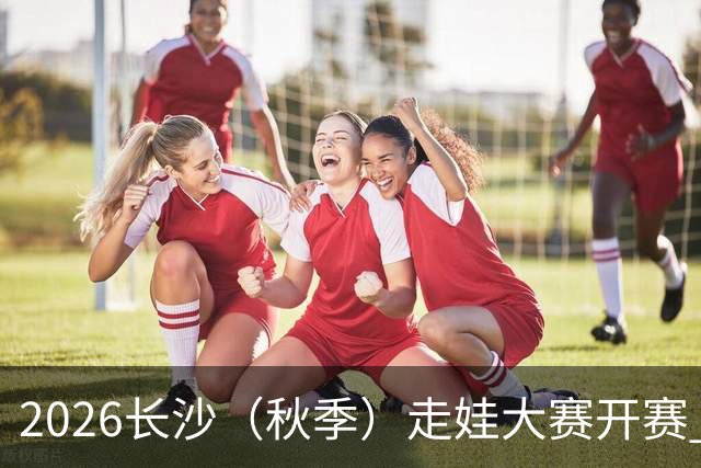 2026长沙（秋季）走娃大赛开赛 2000组亲子家庭逐趣健走